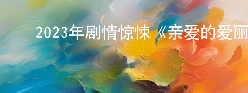 ﻿陈才喜的网络影视资源,﻿2023年剧情惊悚《亲爱的爱丽丝》BD中英双字迅雷下载_电影天堂
